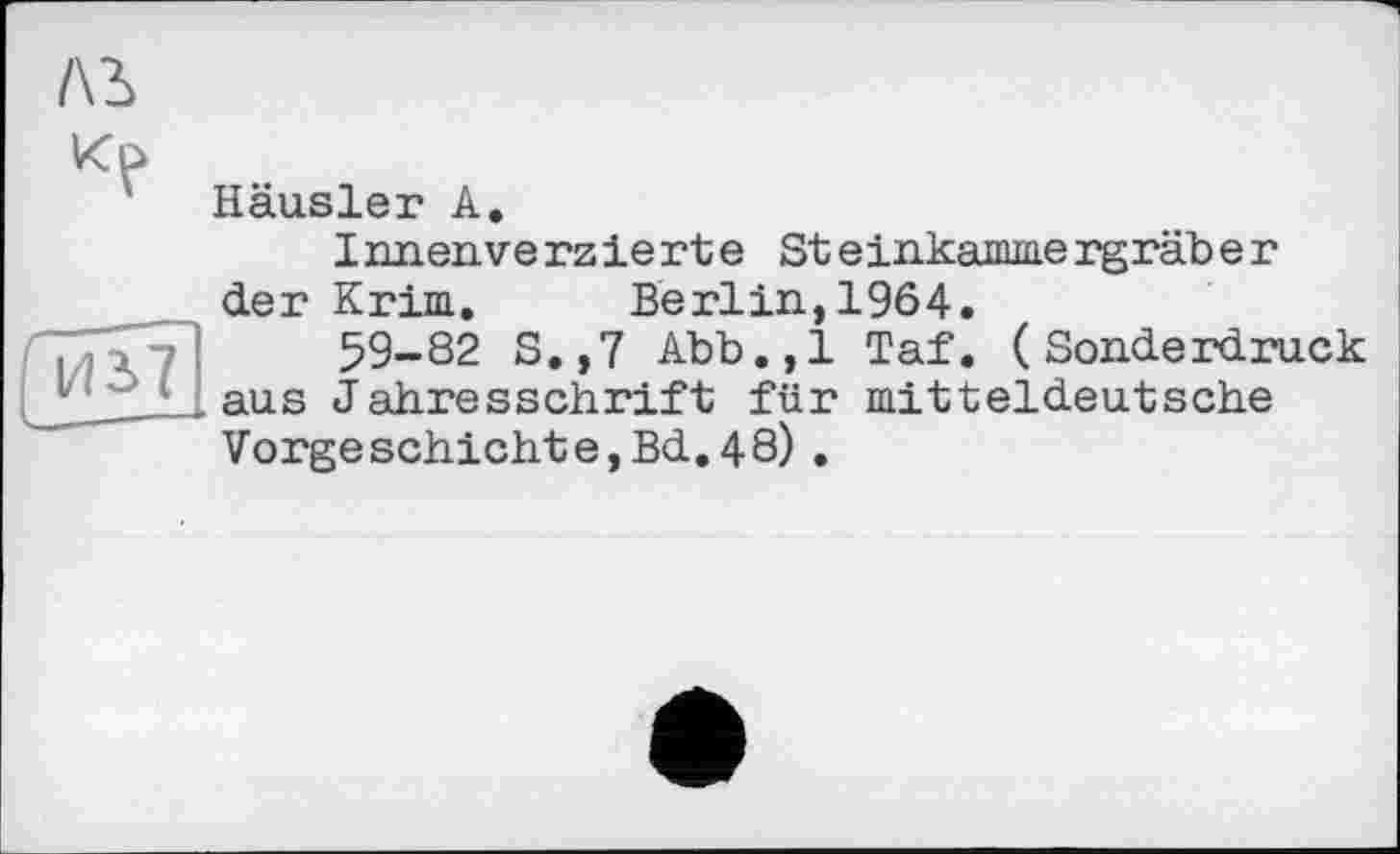 ﻿лъ
	Häusler А. Innenverzierte Steinkammergräber der Krim,	Berlin,1964.
из?	59-82 S.,7 Abb.,1 Taf. (Sonderdruck .aus Jahresschrift für mitteldeutsche Vorgeschichte,Bd.48) .